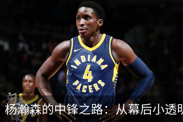 杨瀚森的中锋之路：从幕后小透明到摇摆不定的第四人